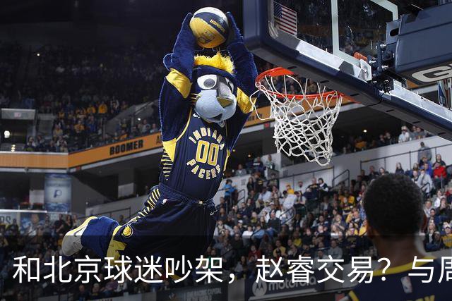 和北京球迷吵架，赵睿交易？与周琦互动，谁留意他表态，去向被曝光