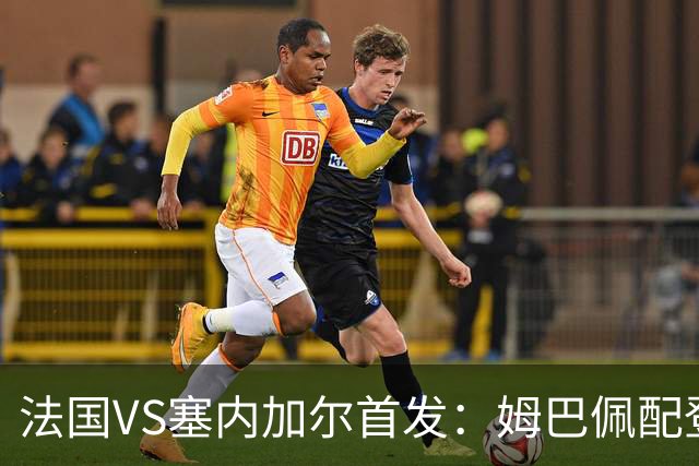 法国VS塞内加尔首发：姆巴佩配登贝莱 奥利塞搭档杜埃