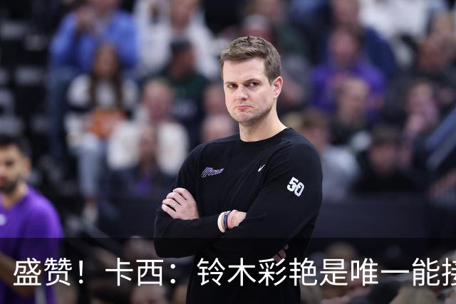 盛赞！卡西：铃木彩艳是唯一能接班裤袜的年轻门将，我从未看走眼