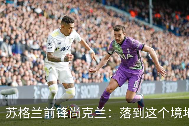 苏格兰前锋尚克兰：落到这个境地是我们自己造成的，但仍心存希望