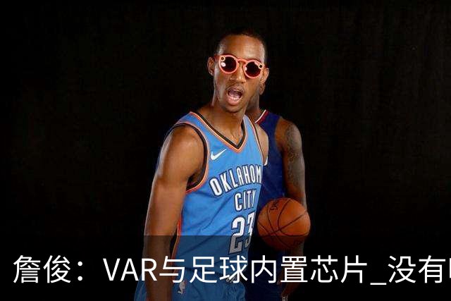 詹俊：VAR与足球内置芯片 没有哪场比赛高科技的介入存在感这么强