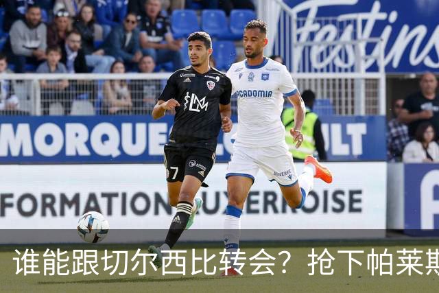 谁能跟切尔西比转会？抢下帕莱斯特拉后，蓝军又将买下2后卫1中场