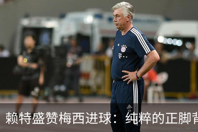 赖特盛赞梅西进球：纯粹的正脚背抽射，这就是对足球的绝对掌控