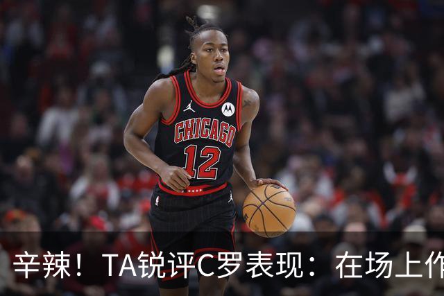 辛辣！TA锐评C罗表现：在场上作用像一缕烟；停赛缺席对球队更好