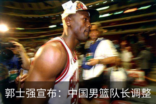 郭士强宣布：中国男篮队长调整